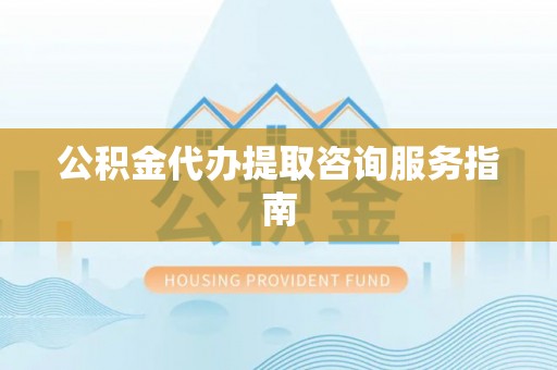 雨花公积金代办提取咨询服务指南
