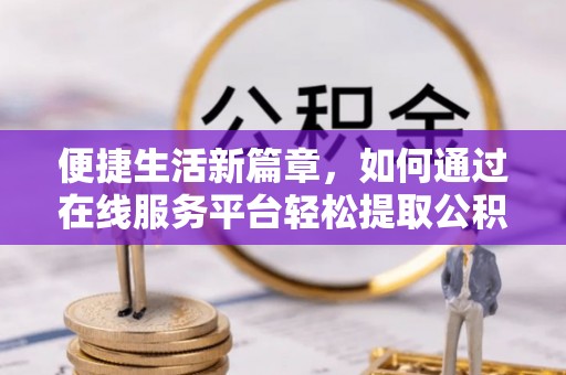 雨花便捷生活新篇章，如何通过在线服务平台轻松提取公积金