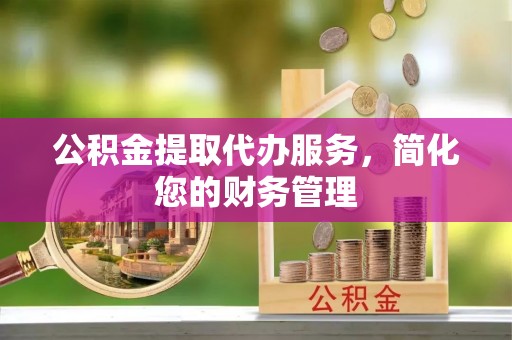 雨花公积金提取代办服务，简化您的财务管理
