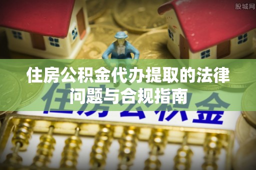 雨花住房公积金代办提取的法律问题与合规指南