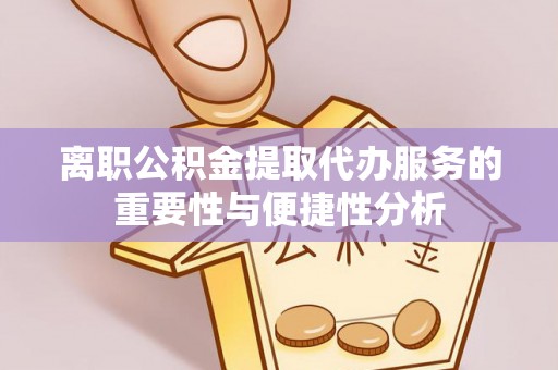 雨花离职公积金提取代办服务的重要性与便捷性分析