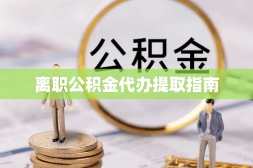 雨花离职公积金代办提取指南