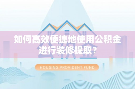 雨花如何高效便捷地使用公积金进行装修提取？