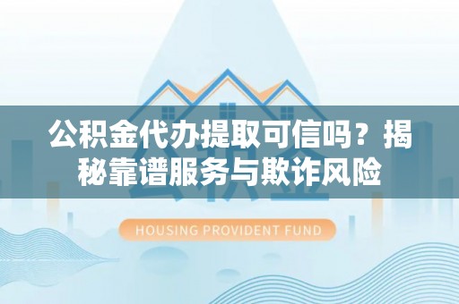 雨花公积金代办提取可信吗？揭秘靠谱服务与欺诈风险