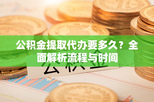 雨花公积金提取代办要多久？全面解析流程与时间